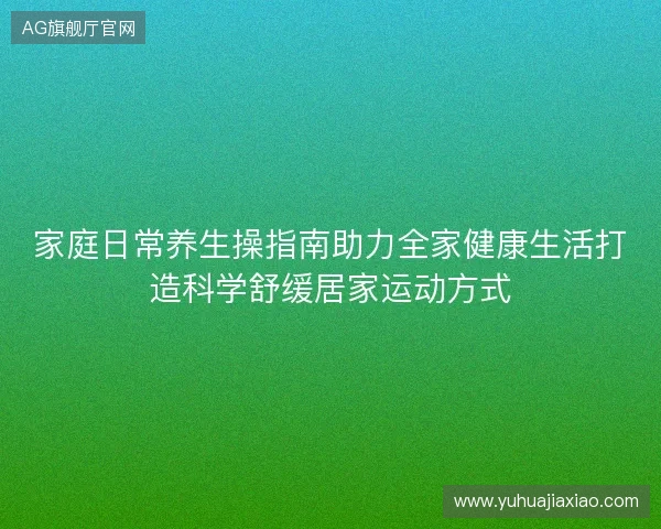 家庭日常养生操指南助力全家健康生活打造科学舒缓居家运动方式