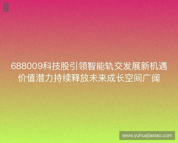 688009科技股引领智能轨交发展新机遇价值潜力持续释放未来成长空间广阔