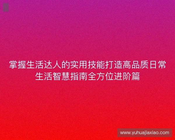 掌握生活达人的实用技能打造高品质日常生活智慧指南全方位进阶篇