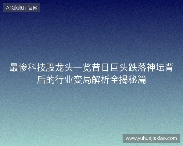 最惨科技股龙头一览昔日巨头跌落神坛背后的行业变局解析全揭秘篇
