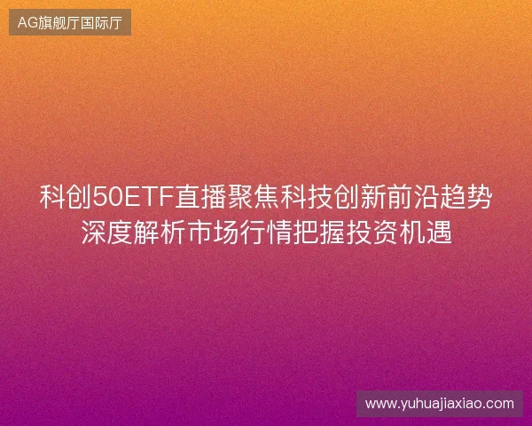 科创50ETF直播聚焦科技创新前沿趋势深度解析市场行情把握投资机遇