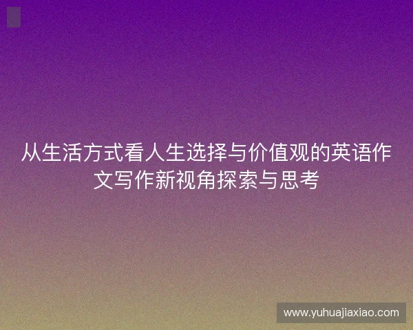 从生活方式看人生选择与价值观的英语作文写作新视角探索与思考