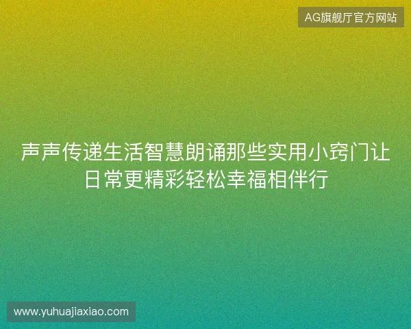 声声传递生活智慧朗诵那些实用小窍门让日常更精彩轻松幸福相伴行 声声传递生活智慧朗诵那些实用小窍门让日常更精彩轻松幸福相伴行