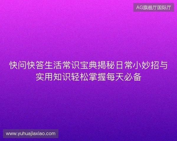 快问快答生活常识宝典揭秘日常小妙招与实用知识轻松掌握每天必备 快问快答生活常识宝典揭秘日常小妙招与实用知识轻松掌握每天必备