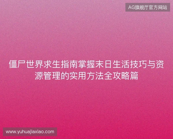 僵尸世界求生指南掌握末日生活技巧与资源管理的实用方法全攻略篇 僵尸世界求生指南掌握末日生活技巧与资源管理的实用方法全攻略篇